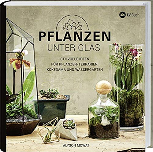 Alyson Mowat Pflanzen unter Glas: Stilvolle Ideen für Pflanzen-Terrarien, Kokedama und Wassergärten, 2018